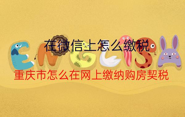 在微信上怎么缴税 重庆市怎么在网上缴纳购房契税？